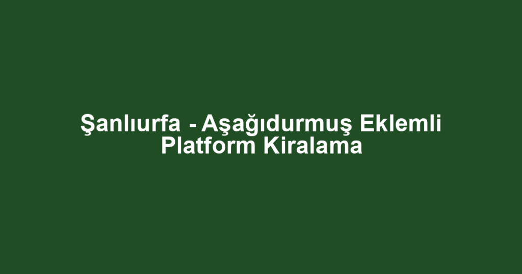 Şanlıurfa - Aşağıdurmuş Eklemli Platform Kiralama