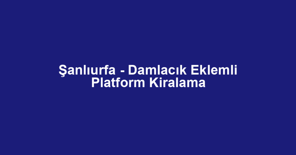 Şanlıurfa - Damlacık Eklemli Platform Kiralama