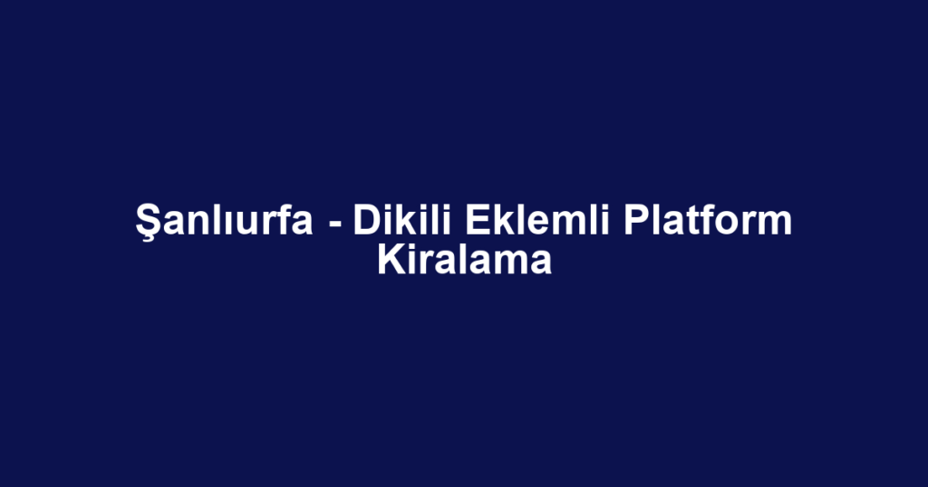 Şanlıurfa - Dikili Eklemli Platform Kiralama