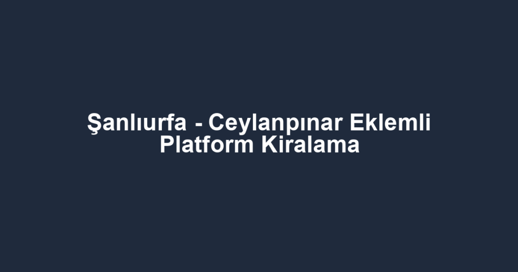 Şanlıurfa - Ceylanpınar Eklemli Platform Kiralama