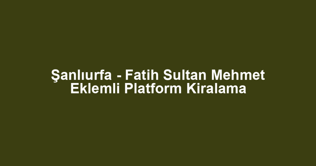 Şanlıurfa - Fatih Sultan Mehmet Eklemli Platform Kiralama