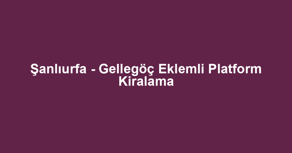 Şanlıurfa - Gellegöç Eklemli Platform Kiralama
