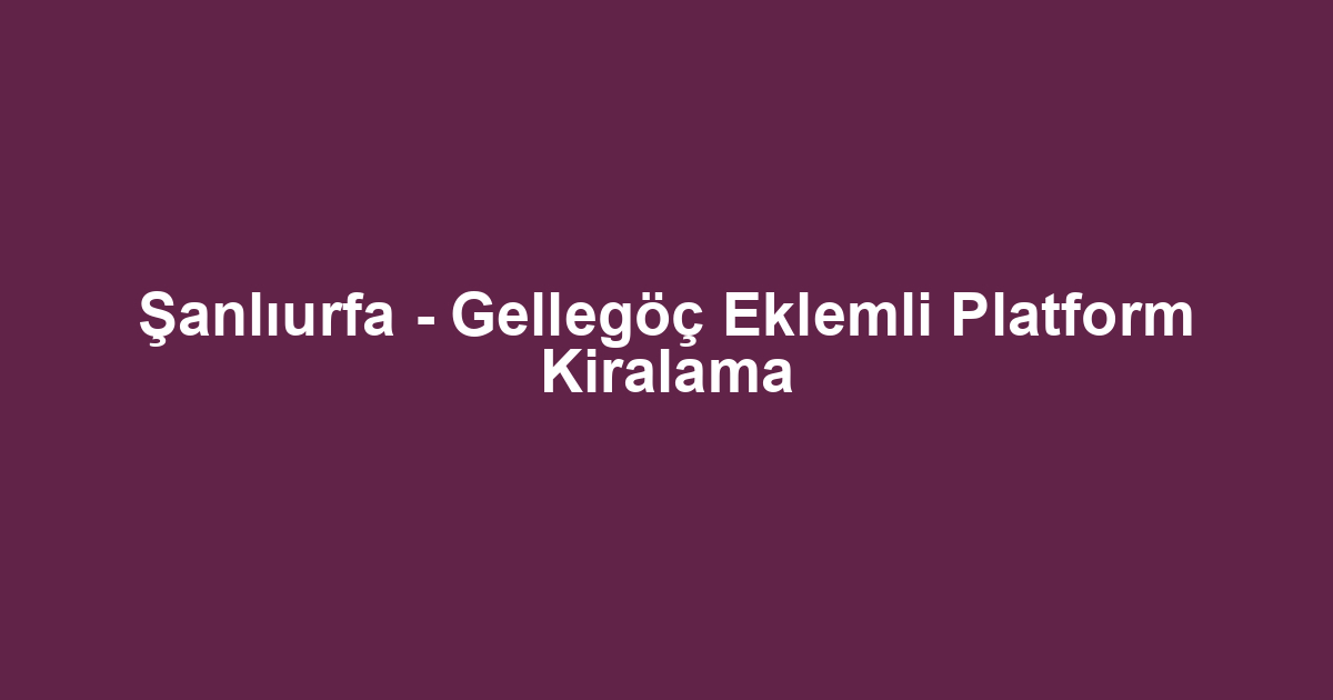 Şanlıurfa - Gellegöç Eklemli Platform Kiralama