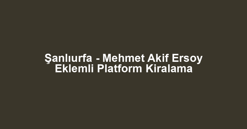 Şanlıurfa - Mehmet Akif Ersoy Eklemli Platform Kiralama