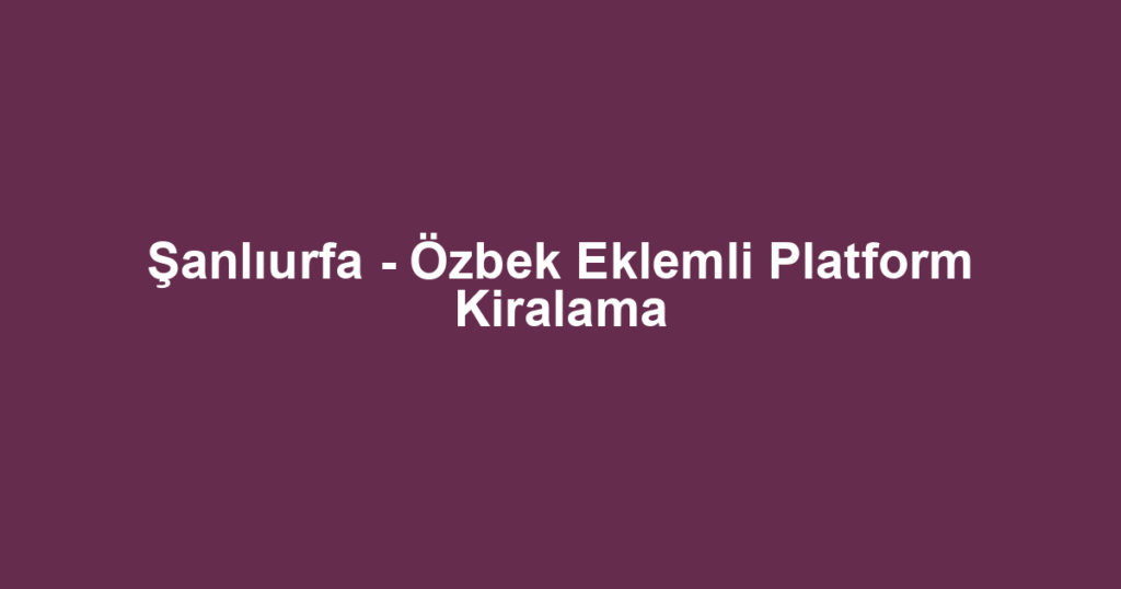 Şanlıurfa - Özbek Eklemli Platform Kiralama