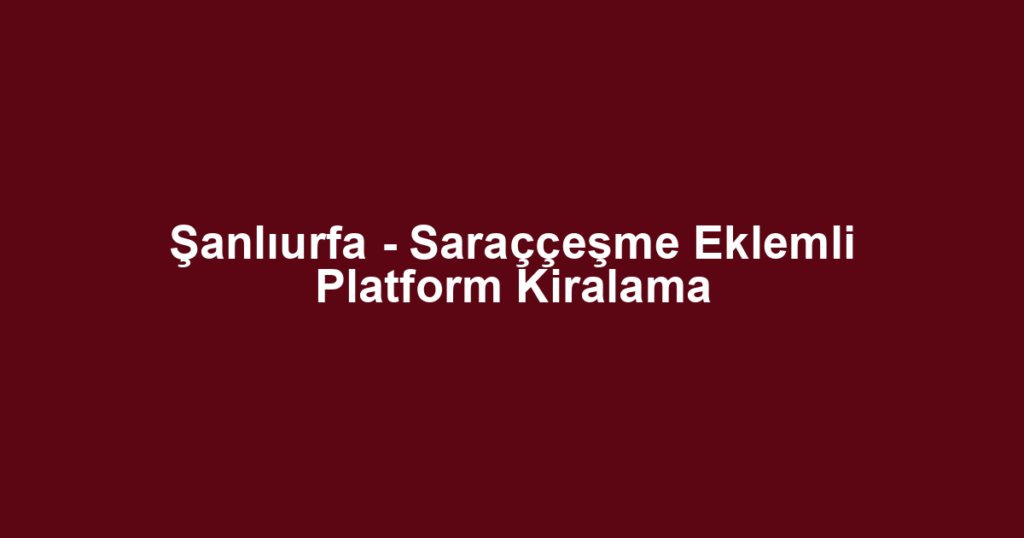 Şanlıurfa - Saraççeşme Eklemli Platform Kiralama