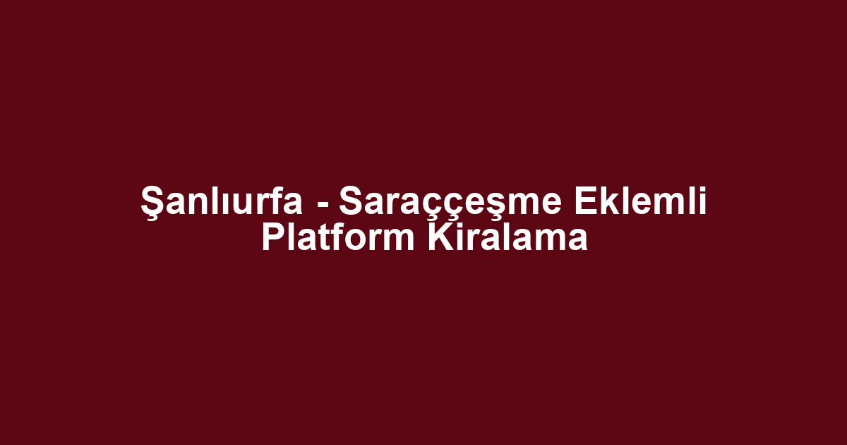 Şanlıurfa - Saraççeşme Eklemli Platform Kiralama