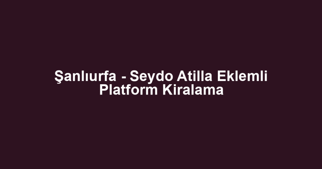 Şanlıurfa - Seydo Atilla Eklemli Platform Kiralama