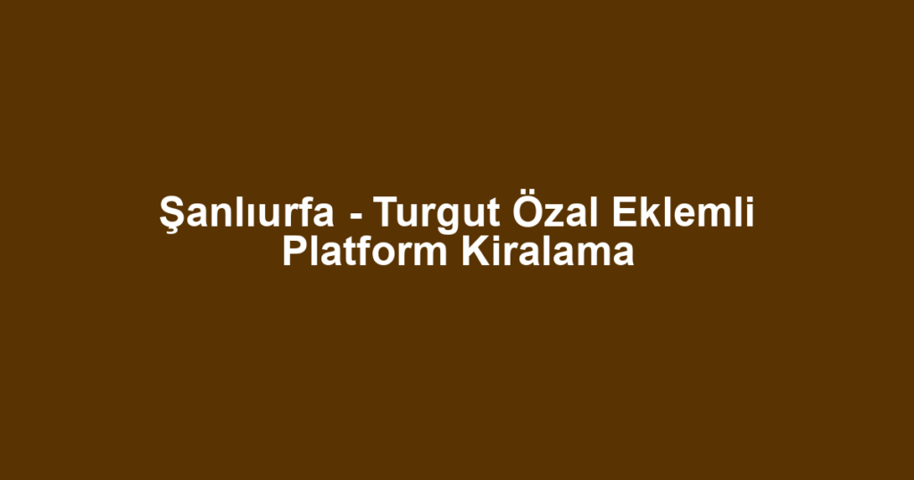 Şanlıurfa - Turgut Özal Eklemli Platform Kiralama