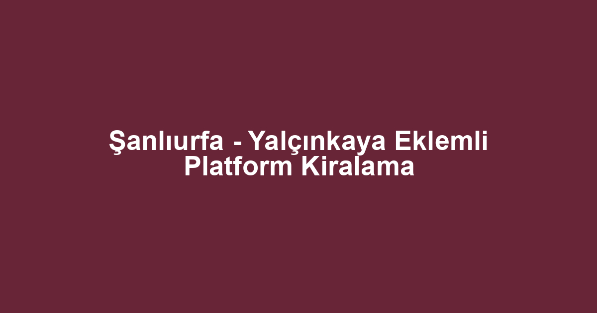 Şanlıurfa - Yalçınkaya Eklemli Platform Kiralama