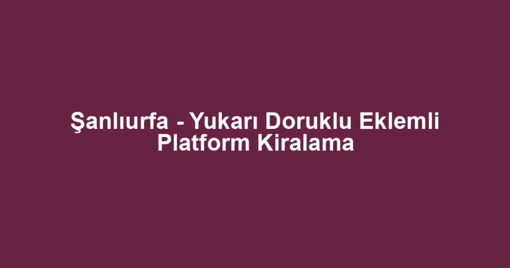 Şanlıurfa - Yukarı Doruklu Eklemli Platform Kiralama