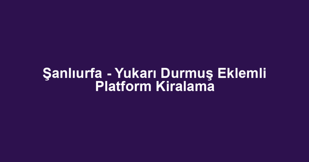 Şanlıurfa - Yukarı Durmuş Eklemli Platform Kiralama
