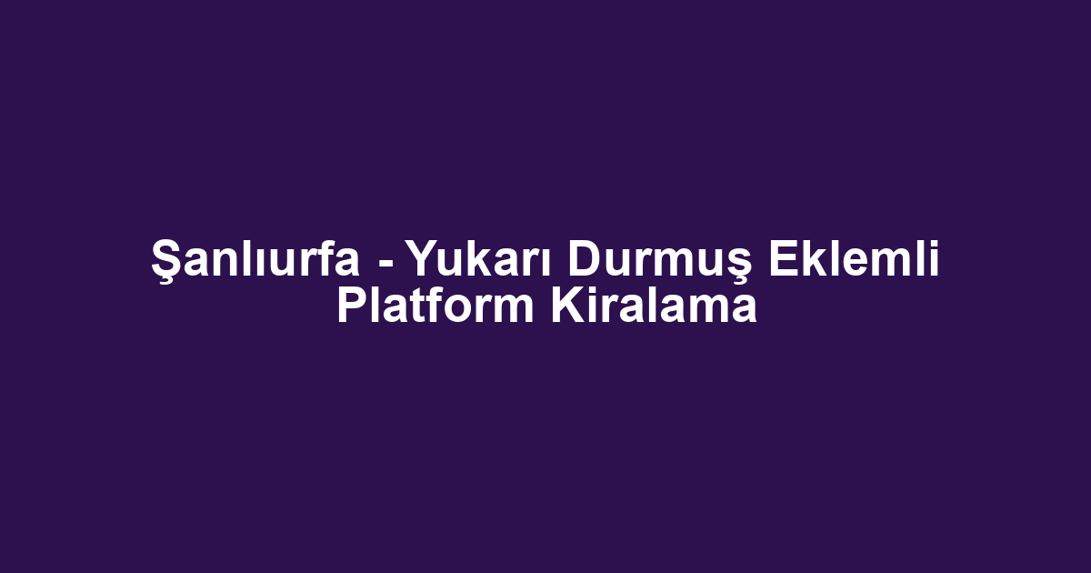 Şanlıurfa - Yukarı Durmuş Eklemli Platform Kiralama