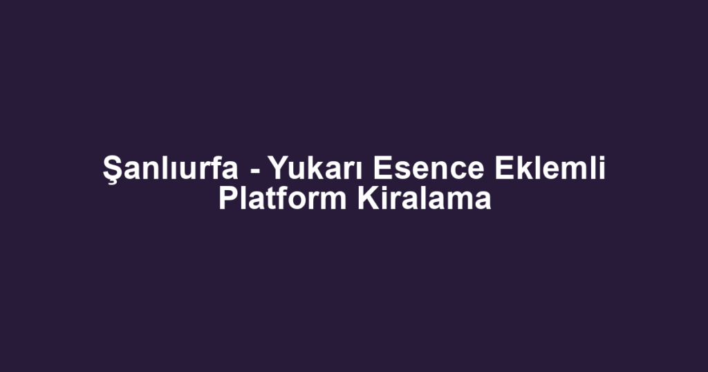 Şanlıurfa - Yukarı Esence Eklemli Platform Kiralama