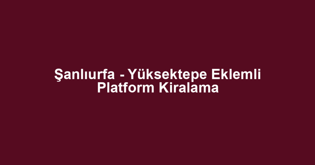 Şanlıurfa - Yüksektepe Eklemli Platform Kiralama