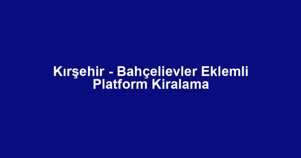 Kırşehir - Bahçelievler Eklemli Platform Kiralama