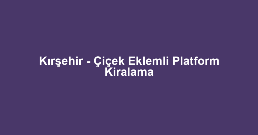 Kırşehir - Çiçek Eklemli Platform Kiralama