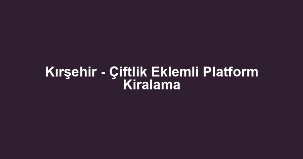 Kırşehir - Çiftlik Eklemli Platform Kiralama