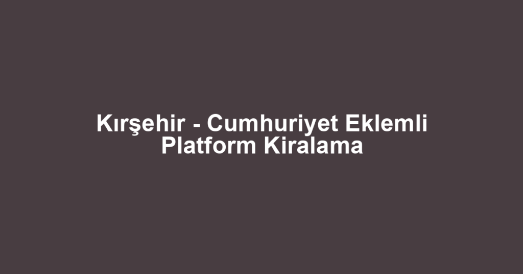 Kırşehir - Cumhuriyet Eklemli Platform Kiralama