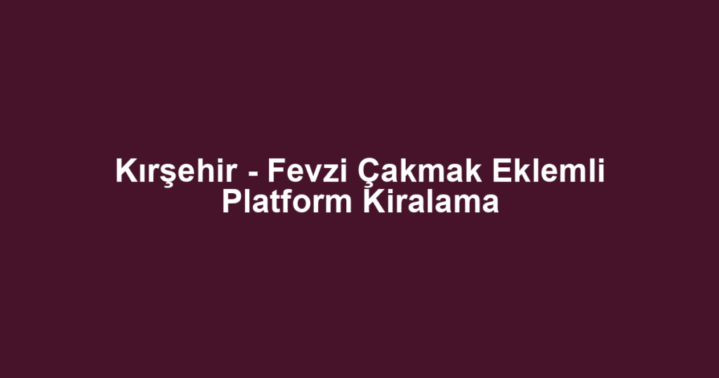 Kırşehir - Fevzi Çakmak Eklemli Platform Kiralama