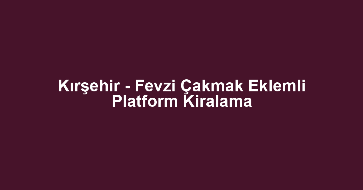 Kırşehir - Fevzi Çakmak Eklemli Platform Kiralama
