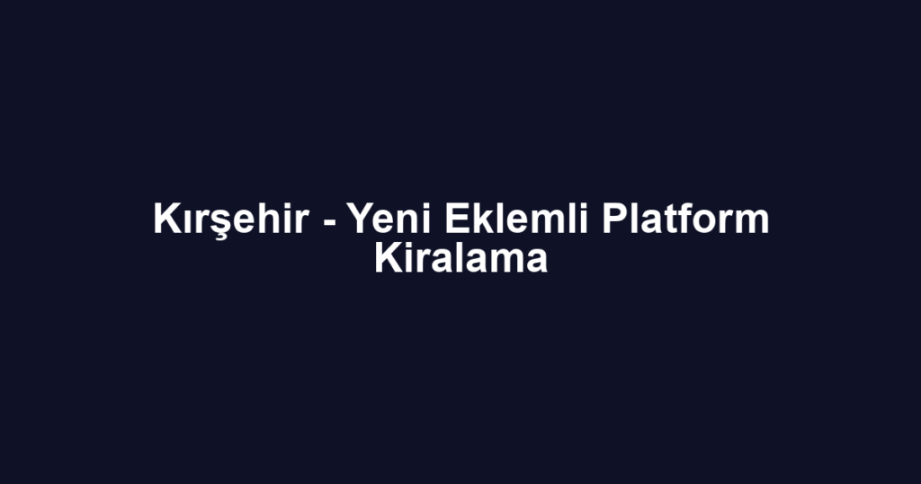 Kırşehir - Yeni Eklemli Platform Kiralama