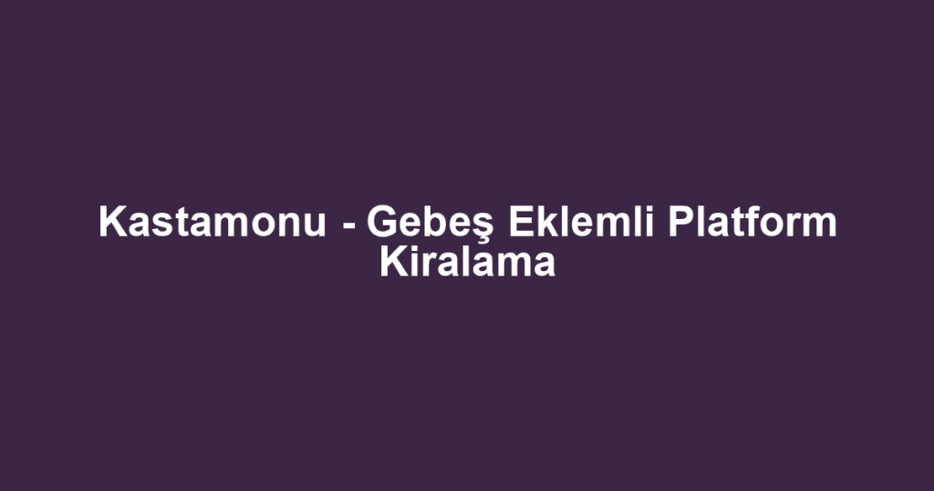 Kastamonu - Gebeş Eklemli Platform Kiralama