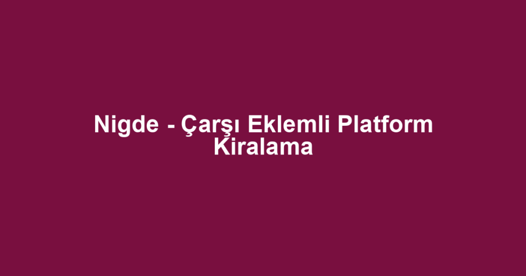 Nigde - Çarşı Eklemli Platform Kiralama