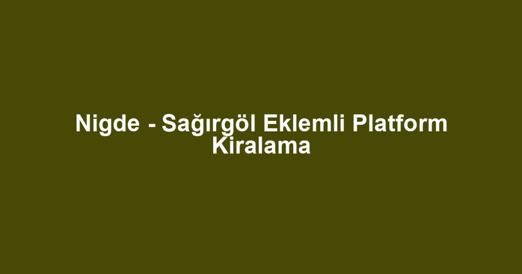 Nigde - Sağırgöl Eklemli Platform Kiralama