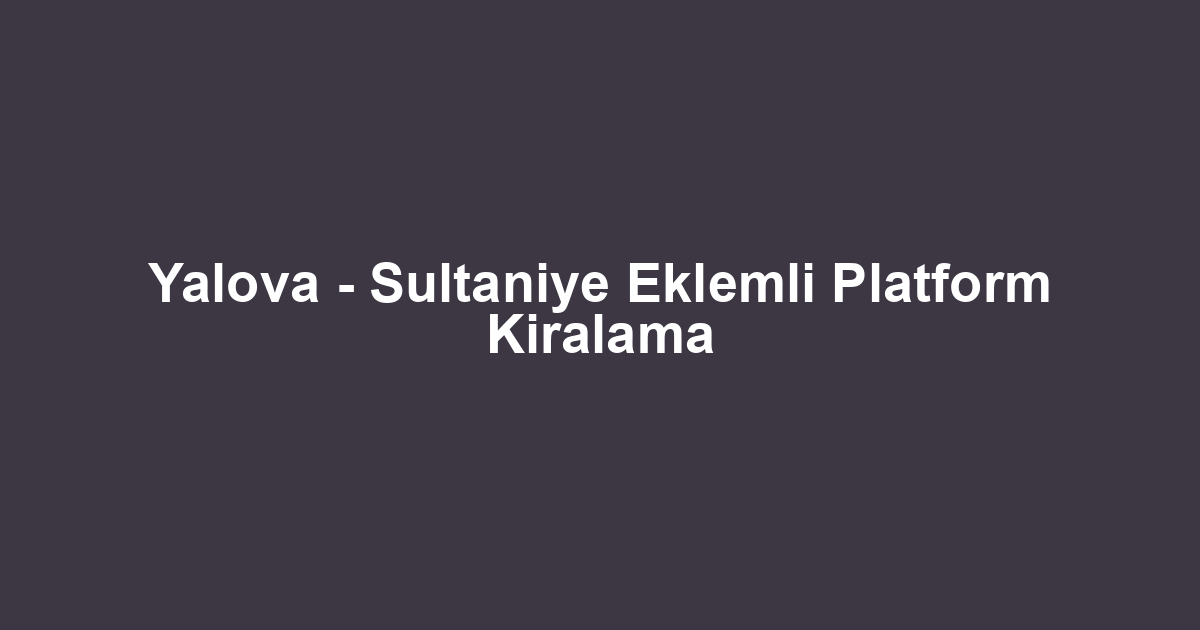 Yalova - Sultaniye Eklemli Platform Kiralama