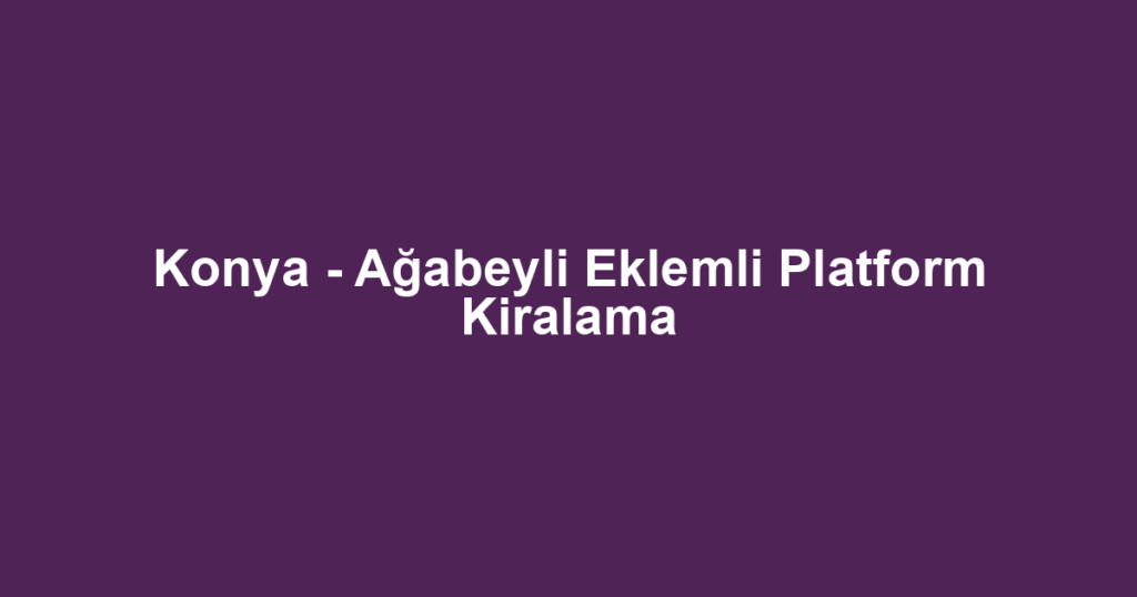 Konya - Ağabeyli Eklemli Platform Kiralama