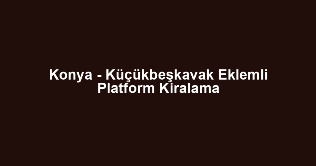 Konya - Küçükbeşkavak Eklemli Platform Kiralama