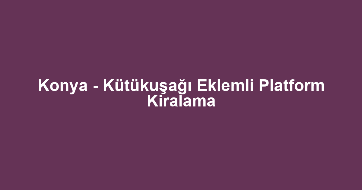Konya - Kütükuşağı Eklemli Platform Kiralama