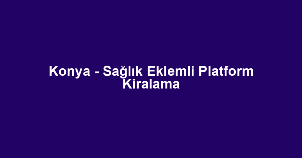 Konya - Sağlık Eklemli Platform Kiralama