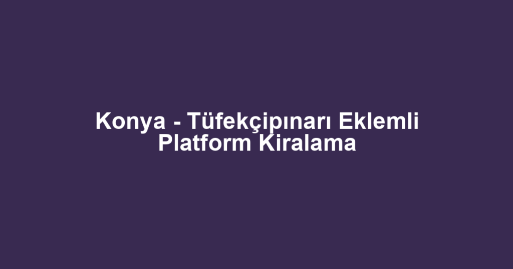 Konya - Tüfekçipınarı Eklemli Platform Kiralama