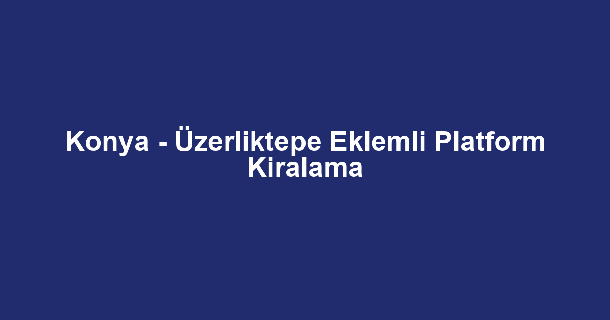 Konya - Üzerliktepe Eklemli Platform Kiralama