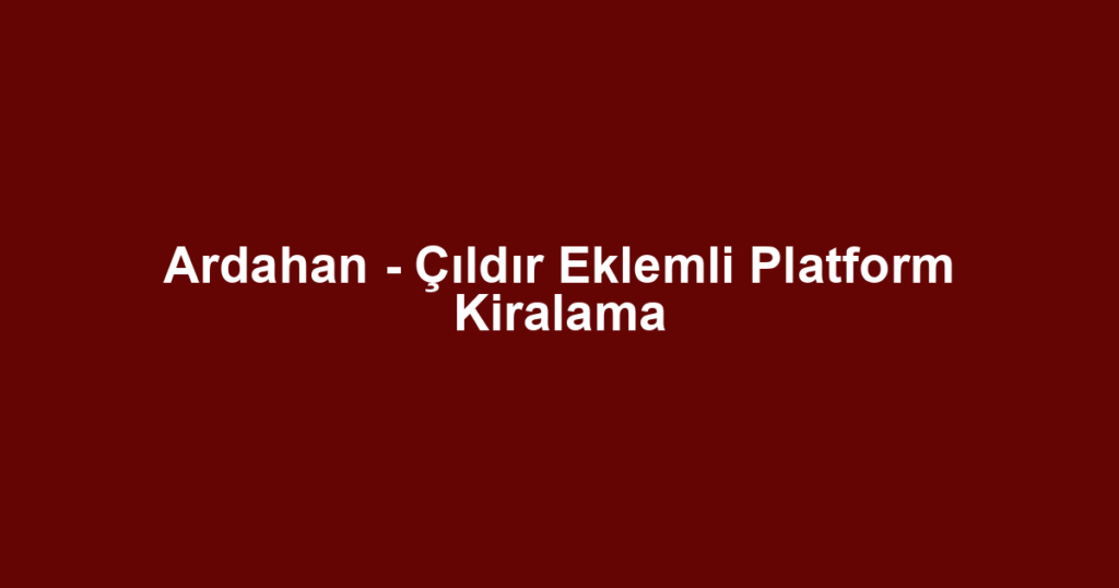 Ardahan - Çıldır Eklemli Platform Kiralama