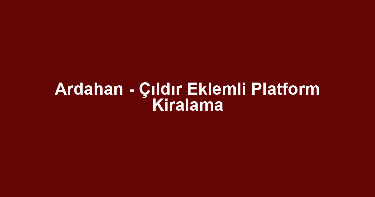Ardahan - Çıldır Eklemli Platform Kiralama