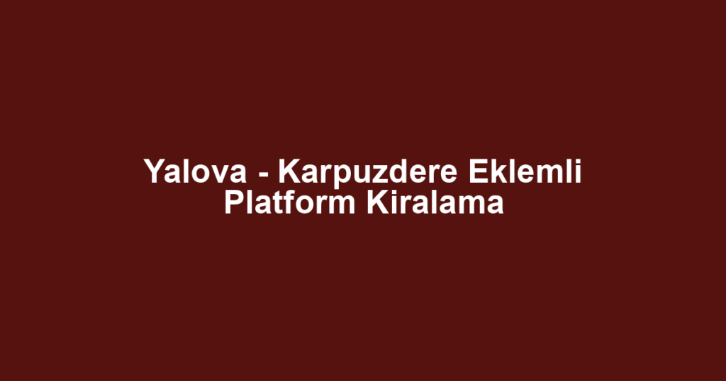 Yalova - Karpuzdere Eklemli Platform Kiralama