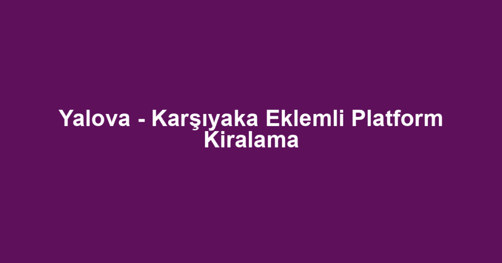 Yalova - Karşıyaka Eklemli Platform Kiralama