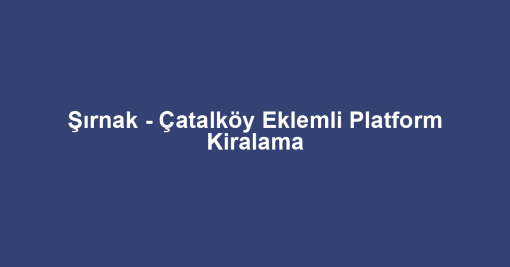 Şırnak - Çatalköy Eklemli Platform Kiralama