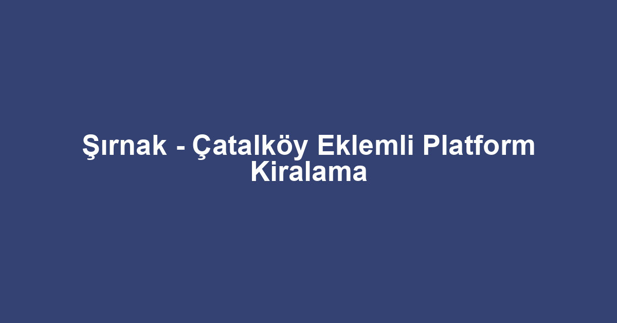 Şırnak - Çatalköy Eklemli Platform Kiralama