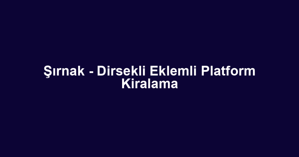 Şırnak - Dirsekli Eklemli Platform Kiralama