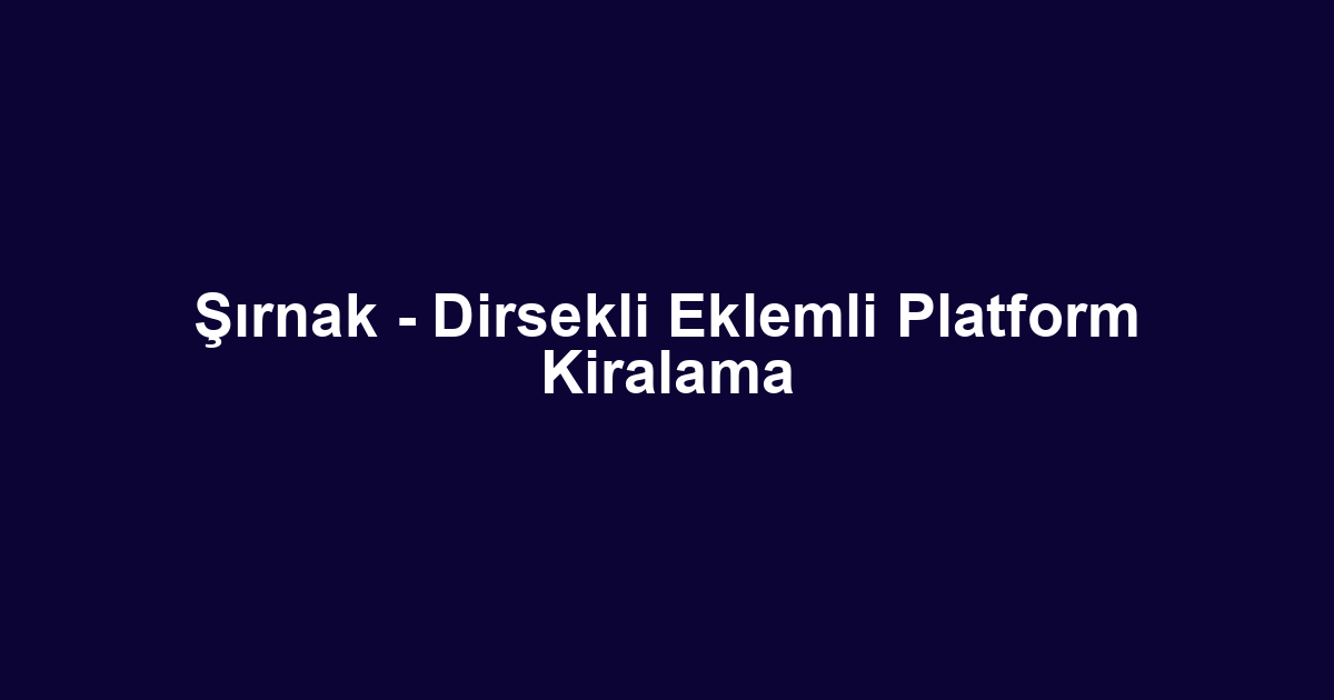 Şırnak - Dirsekli Eklemli Platform Kiralama