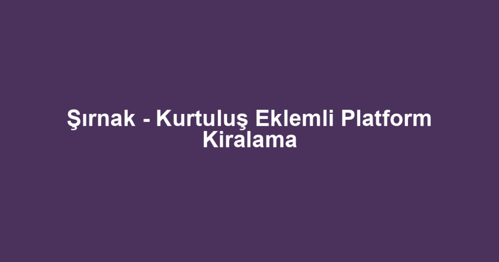 Şırnak - Kurtuluş Eklemli Platform Kiralama