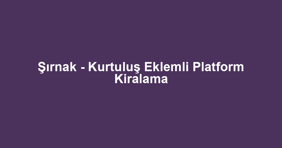 Şırnak - Kurtuluş Eklemli Platform Kiralama