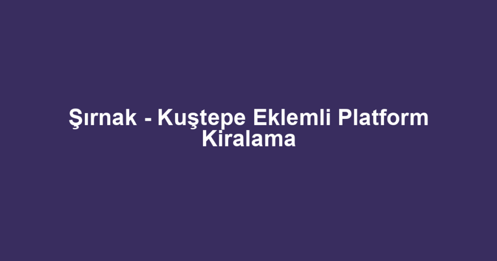 Şırnak - Kuştepe Eklemli Platform Kiralama