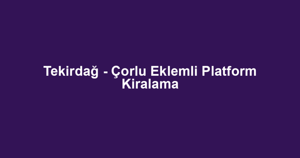 Tekirdağ - Çorlu Eklemli Platform Kiralama