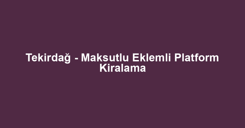 Tekirdağ - Maksutlu Eklemli Platform Kiralama