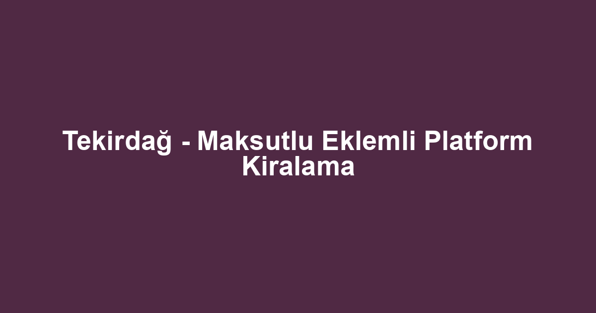 Tekirdağ - Maksutlu Eklemli Platform Kiralama